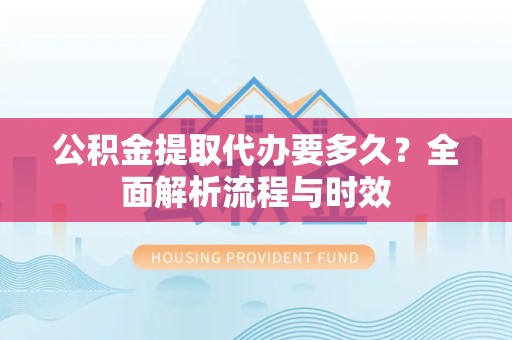 甘肃公积金提取代办要多久？全面解析流程与时效
