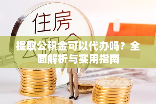 北京提取公积金可以代办吗？全面解析与实用指南