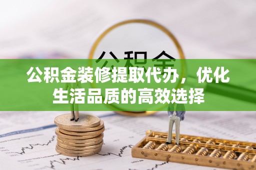 宁波公积金装修提取代办，优化生活品质的高效选择