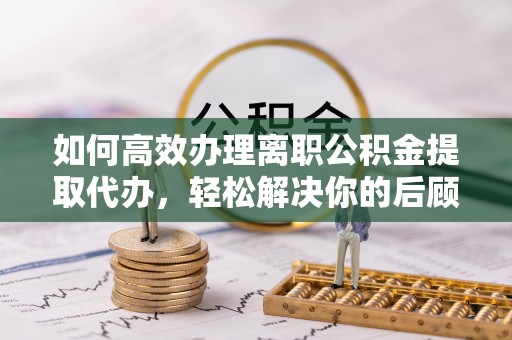 拉萨如何高效办理离职公积金提取代办，轻松解决你的后顾之忧