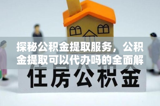 舟山探秘公积金提取服务，公积金提取可以代办吗的全面解析