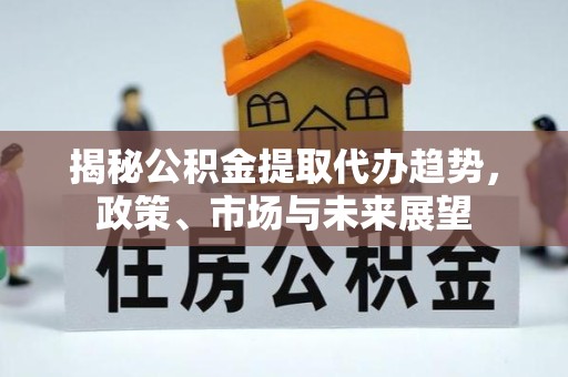 佛山揭秘公积金提取代办趋势，政策、市场与未来展望