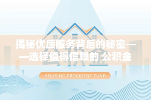 南通揭秘优质服务背后的秘密——选择值得信赖的 公积金提取代办团队