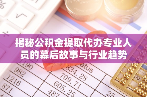 佛山揭秘公积金提取代办专业人员的幕后故事与行业趋势