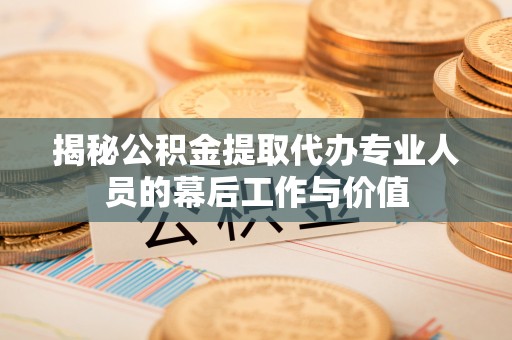 淮安揭秘公积金提取代办专业人员的幕后工作与价值