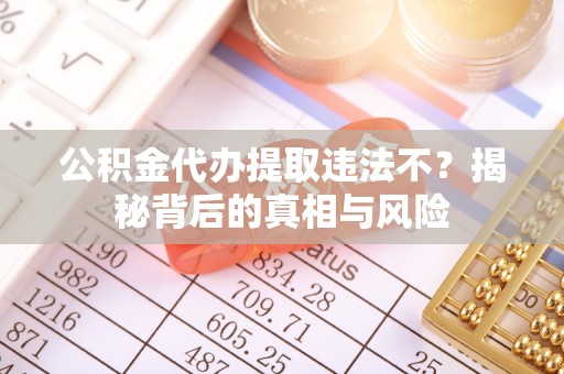 宝鸡公积金代办提取违法不？揭秘背后的真相与风险