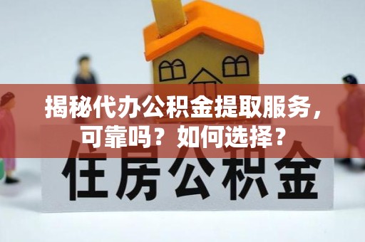 新疆揭秘代办公积金提取服务，可靠吗？如何选择？