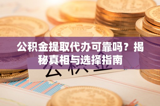 安徽公积金提取代办可靠吗？揭秘真相与选择指南