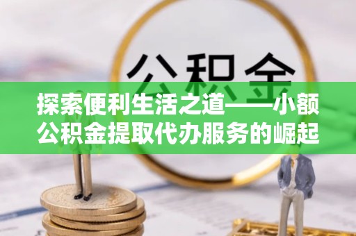 漳州探索便利生活之道——小额公积金提取代办服务的崛起与意义