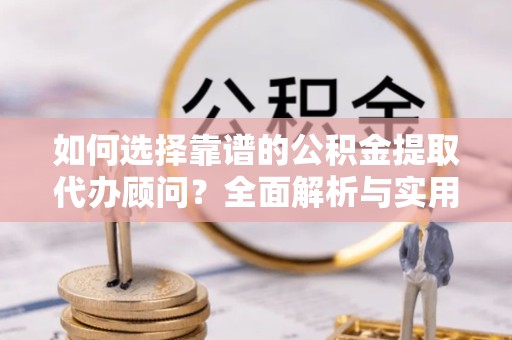 荆州如何选择靠谱的公积金提取代办顾问？全面解析与实用建议