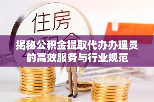 嘉兴揭秘公积金提取代办办理员的高效服务与行业规范