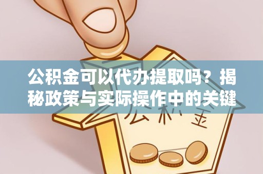 吉林公积金可以代办提取吗？揭秘政策与实际操作中的关键问题