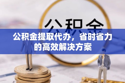 淮安公积金提取代办，省时省力的高效解决方案
