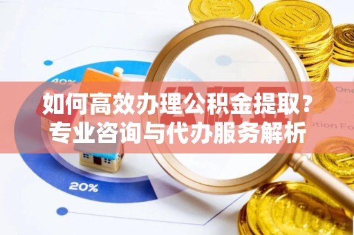 天津如何高效办理公积金提取？专业咨询与代办服务解析