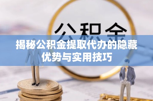 宝鸡揭秘公积金提取代办的隐藏优势与实用技巧