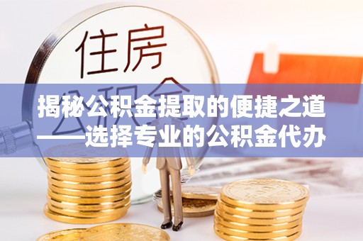 资阳揭秘公积金提取的便捷之道——选择专业的公积金代办提取公司