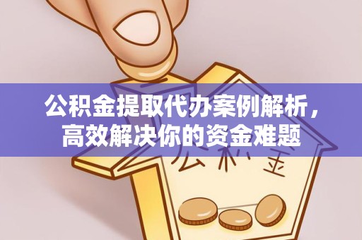 绍兴公积金提取代办案例解析，高效解决你的资金难题
