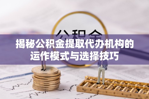 眉山揭秘公积金提取代办机构的运作模式与选择技巧