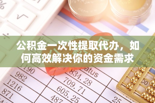 阿坝州公积金一次性提取代办，如何高效解决你的资金需求