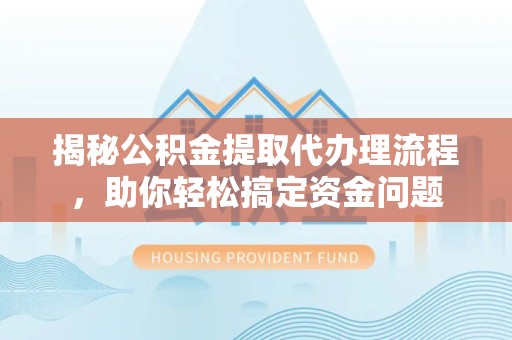 衢州揭秘公积金提取代办理流程，助你轻松搞定资金问题