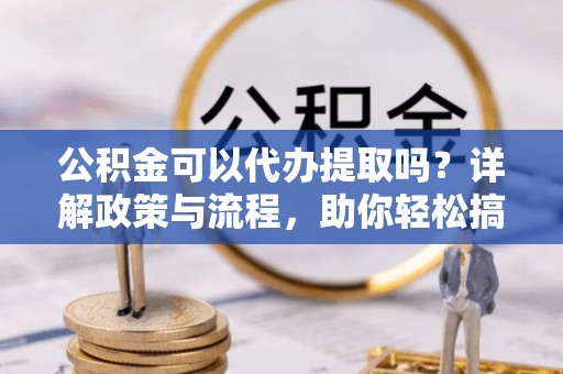 杭州公积金可以代办提取吗？详解政策与流程，助你轻松搞定