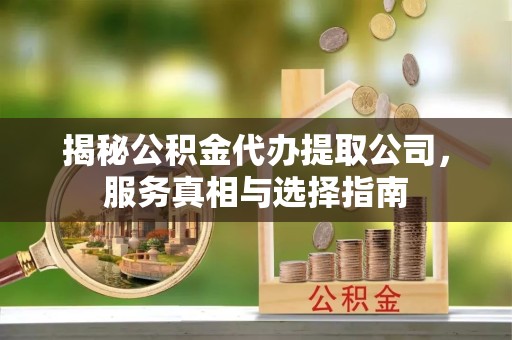 重庆揭秘公积金代办提取公司，服务真相与选择指南