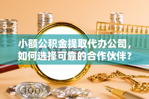 景德镇小额公积金提取代办公司，如何选择可靠的合作伙伴？