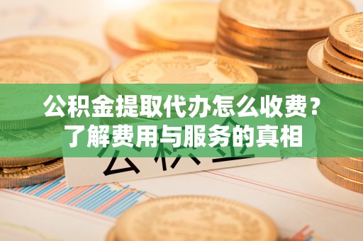 甘肃公积金提取代办怎么收费？了解费用与服务的真相