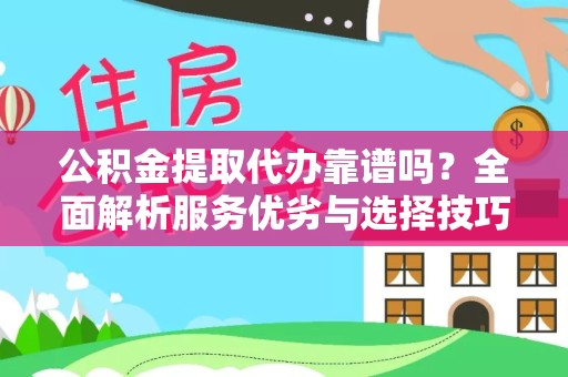 咸阳公积金提取代办靠谱吗？全面解析服务优劣与选择技巧