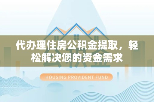 滁州代办理住房公积金提取，轻松解决您的资金需求