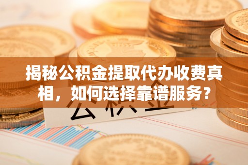 苏州揭秘公积金提取代办收费真相，如何选择靠谱服务？