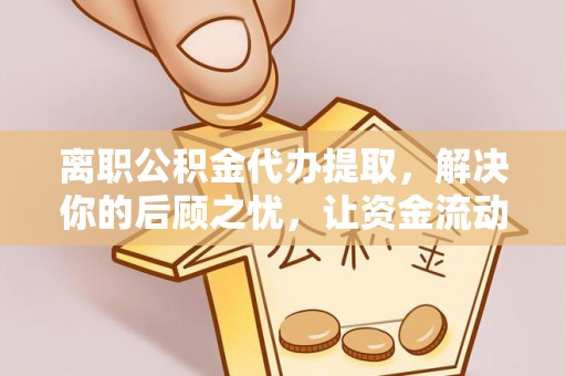 湖州离职公积金代办提取，解决你的后顾之忧，让资金流动更顺畅