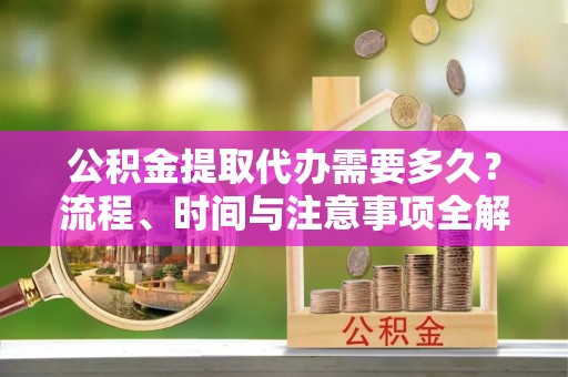 天津公积金提取代办需要多久？流程、时间与注意事项全解析