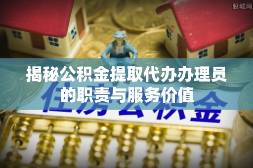 乐山揭秘公积金提取代办办理员的职责与服务价值