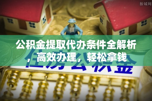 安徽公积金提取代办条件全解析，高效办理，轻松拿钱
