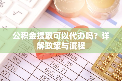 驻马店公积金提取可以代办吗？详解政策与流程
