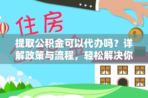河南提取公积金可以代办吗？详解政策与流程，轻松解决你的疑问