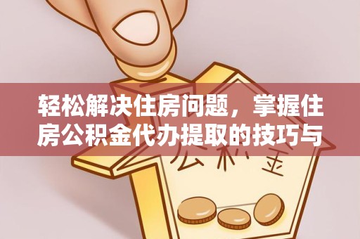 滁州轻松解决住房问题，掌握住房公积金代办提取的技巧与策略