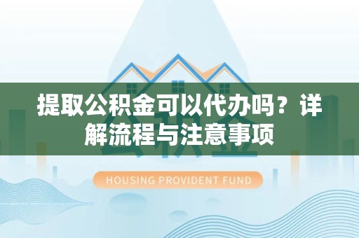 山东提取公积金可以代办吗？详解流程与注意事项