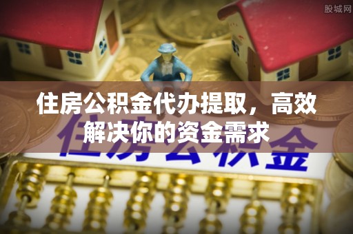 南京住房公积金代办提取，高效解决你的资金需求