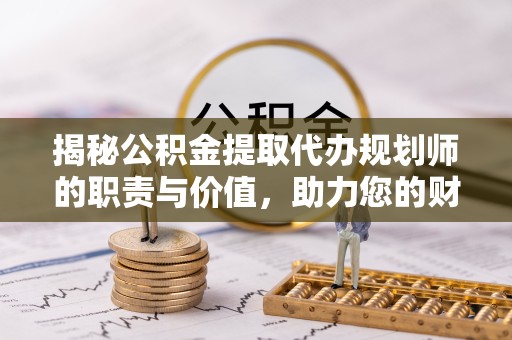 山西揭秘公积金提取代办规划师的职责与价值，助力您的财富管理之路