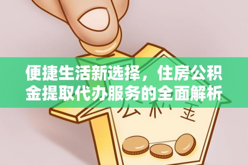 眉山便捷生活新选择，住房公积金提取代办服务的全面解析