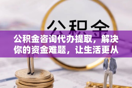 榆林公积金咨询代办提取，解决你的资金难题，让生活更从容