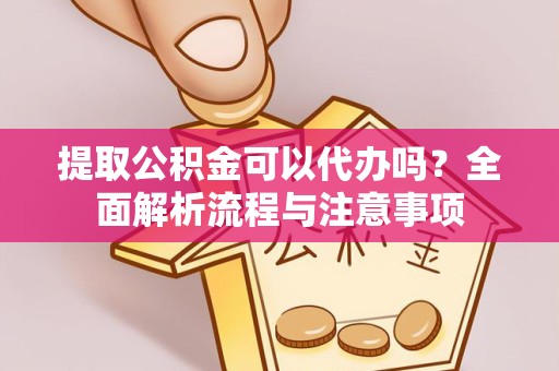 孝感提取公积金可以代办吗？全面解析流程与注意事项