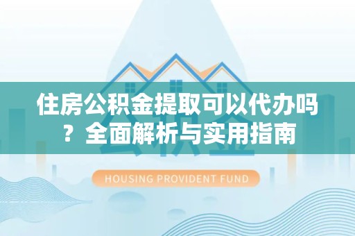 凉山州住房公积金提取可以代办吗？全面解析与实用指南
