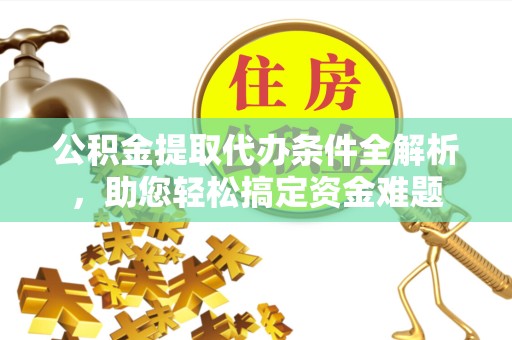 广元公积金提取代办条件全解析，助您轻松搞定资金难题