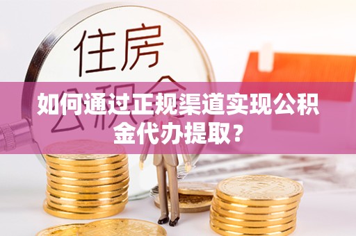 漳州如何通过正规渠道实现公积金代办提取？