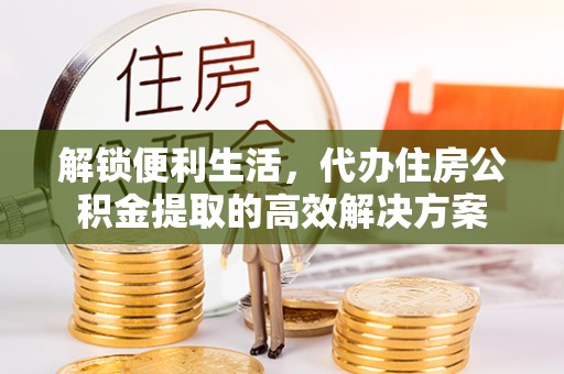 宝鸡解锁便利生活，代办住房公积金提取的高效解决方案