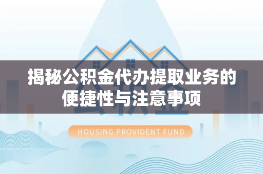 眉山揭秘公积金代办提取业务的便捷性与注意事项