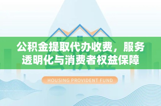 河南公积金提取代办收费，服务透明化与消费者权益保障